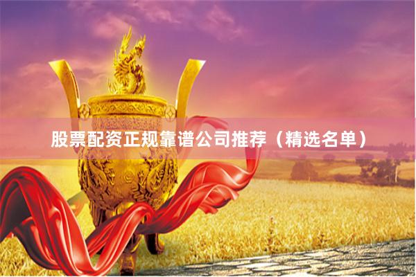 股票配资正规靠谱公司推荐（精选名单）