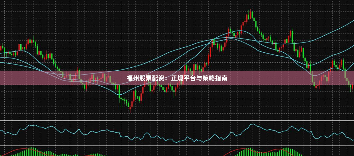 福州股票配资：正规平台与策略指南